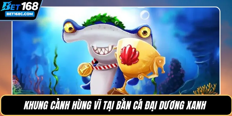 Khung cảnh hùng vĩ tại bắn cá Đại Dương Xanh 