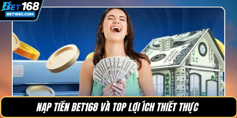 Nạp tiền BET168 và top lợi ích thiết thực 