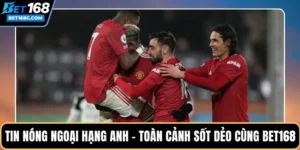 Tin Nóng Ngoại Hạng Anh – Toàn Cảnh Sốt Dẻo Cùng BET168