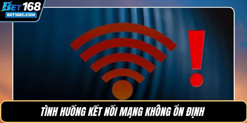 Tình huống kết nối mạng không ổn định